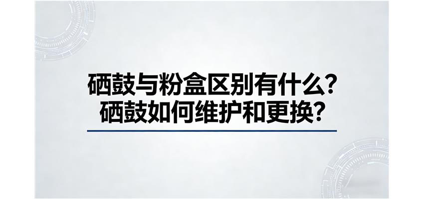硒鼓与粉盒区别有什么？硒鼓如何维护和更换？